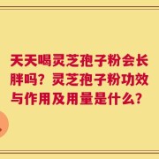天天喝灵芝孢子粉会长胖吗？灵芝孢子粉功效与作用及用量是什么？