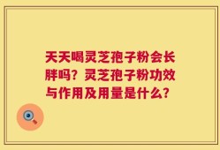 天天喝灵芝孢子粉会长胖吗？灵芝孢子粉功效与作用及用量是什么？