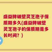 盛益牌破壁灵芝孢子保质期多久(盛益牌破壁灵芝孢子的保质期是多长时间？)