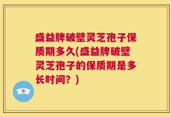 盛益牌破壁灵芝孢子保质期多久(盛益牌破壁灵芝孢子的保质期是多长时间？)