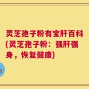 灵芝孢子粉有宝肝百科(灵芝孢子粉：强肝强身，恢复健康)
