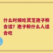什么时候吃灵芝孢子粉合适？孢子粉什么人适合吃