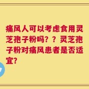 痛风人可以考虑食用灵芝孢子粉吗？？灵芝孢子粉对痛风患者是否适宜？