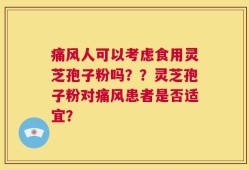 痛风人可以考虑食用灵芝孢子粉吗？？灵芝孢子粉对痛风患者是否适宜？