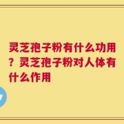 灵芝孢子粉有什么功用？灵芝孢子粉对人体有什么作用