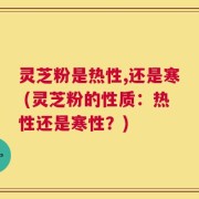 灵芝粉是热性,还是寒 (灵芝粉的性质：热性还是寒性？)
