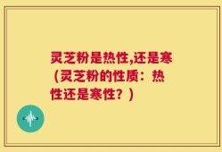 灵芝粉是热性,还是寒 (灵芝粉的性质：热性还是寒性？)