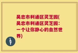 吴忠市利通区灵芝园(吴忠市利通区灵芝园：一个让你静心的自然世界)