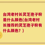 台湾老村长灵芝孢子粉是什么颜色(台湾老村长推荐的灵芝孢子粉有什么颜色？)