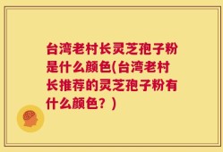 台湾老村长灵芝孢子粉是什么颜色(台湾老村长推荐的灵芝孢子粉有什么颜色？)
