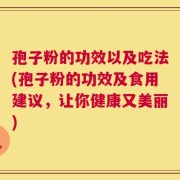孢子粉的功效以及吃法(孢子粉的功效及食用建议，让你健康又美丽)