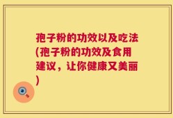 孢子粉的功效以及吃法(孢子粉的功效及食用建议，让你健康又美丽)