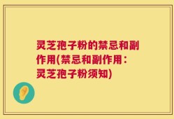 灵芝孢子粉的禁忌和副作用(禁忌和副作用：灵芝孢子粉须知)