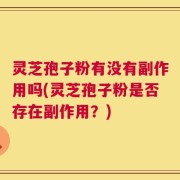 灵芝孢子粉有没有副作用吗(灵芝孢子粉是否存在副作用？)