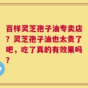 百样灵芝孢子油专卖店？灵芝孢子油也太贵了吧，吃了真的有效果吗？