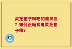 灵芝孢子粉吃的流鼻血？如何正确食用灵芝孢子粉？