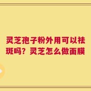灵芝孢子粉外用可以祛斑吗？灵芝怎么做面膜