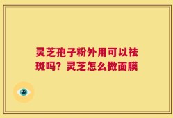 灵芝孢子粉外用可以祛斑吗？灵芝怎么做面膜