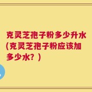 克灵芝孢子粉多少升水(克灵芝孢子粉应该加多少水？)