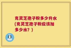 克灵芝孢子粉多少升水(克灵芝孢子粉应该加多少水？)