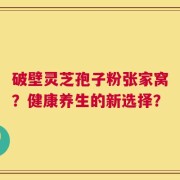破壁灵芝孢子粉张家窝？健康养生的新选择？