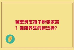破壁灵芝孢子粉张家窝？健康养生的新选择？