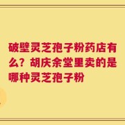 破壁灵芝孢子粉药店有么？胡庆余堂里卖的是哪种灵芝孢子粉