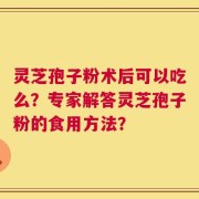 灵芝孢子粉术后可以吃么？专家解答灵芝孢子粉的食用方法？