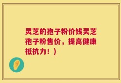 灵芝的孢子粉价钱灵芝孢子粉售价，提高健康抵抗力！)