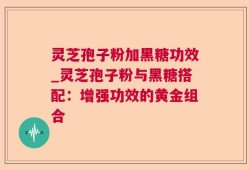 灵芝孢子粉加黑糖功效_灵芝孢子粉与黑糖搭配：增强功效的黄金组合