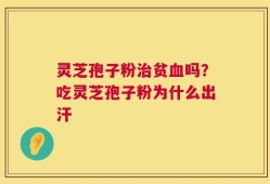 灵芝孢子粉治贫血吗？吃灵芝孢子粉为什么出汗