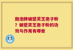 励池牌破壁灵芝孢子粉？破壁灵芝孢子粉的功效与作用有哪些