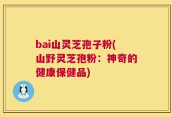 bai山灵芝孢子粉(山野灵芝孢粉：神奇的健康保健品)