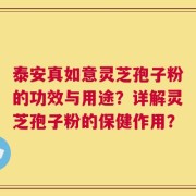 泰安真如意灵芝孢子粉的功效与用途？详解灵芝孢子粉的保健作用？