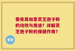 泰安真如意灵芝孢子粉的功效与用途？详解灵芝孢子粉的保健作用？