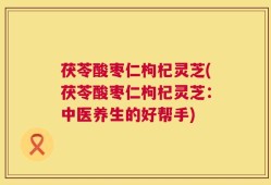 茯苓酸枣仁枸杞灵芝(茯苓酸枣仁枸杞灵芝：中医养生的好帮手)