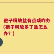 孢子粉放盐有点咸咋办(孢子粉放多了盐怎么办？)
