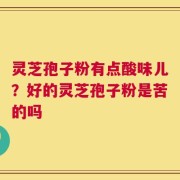 灵芝孢子粉有点酸味儿？好的灵芝孢子粉是苦的吗