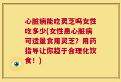 心脏病能吃灵芝吗女性吃多少(女性患心脏病可适量食用灵芝？用药指导让你趋于合理化饮食！)