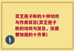 灵芝孢子粉的十种功效与作用禁忌(灵芝孢子粉的功效与禁忌，你需要知道的十件事)