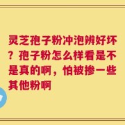 灵芝孢子粉冲泡辨好坏？孢子粉怎么样看是不是真的啊，怕被掺一些其他粉啊