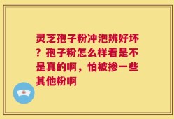灵芝孢子粉冲泡辨好坏？孢子粉怎么样看是不是真的啊，怕被掺一些其他粉啊