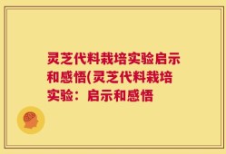 灵芝代料栽培实验启示和感悟(灵芝代料栽培实验：启示和感悟