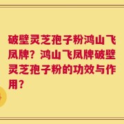 破壁灵芝孢子粉鸿山飞凤牌？鸿山飞凤牌破壁灵芝孢子粉的功效与作用？