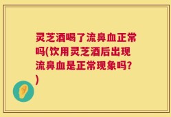 灵芝酒喝了流鼻血正常吗(饮用灵芝酒后出现流鼻血是正常现象吗？)