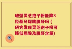 破壁灵芝孢子粉能降3羟基马尿酸肌酐吗 (研究发现灵芝孢子粉可降低尿酸及肌酐含量)