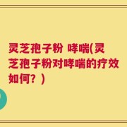 灵芝孢子粉 哮喘(灵芝孢子粉对哮喘的疗效如何？)