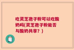 吃灵芝孢子粉可以吃酸奶吗(灵芝孢子粉能否与酸奶共享？)