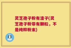 灵芝孢子粉有渣子(灵芝孢子粉带有颗粒，不是纯粹粉末)