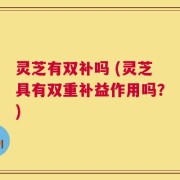 灵芝有双补吗 (灵芝具有双重补益作用吗？)